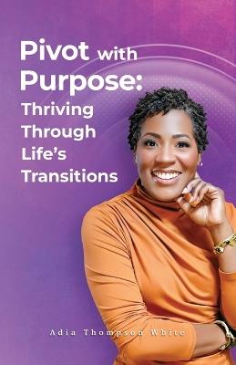 Pivot With Purpose: Thriving Through Life's Transitions - Adia Thompson White - cover