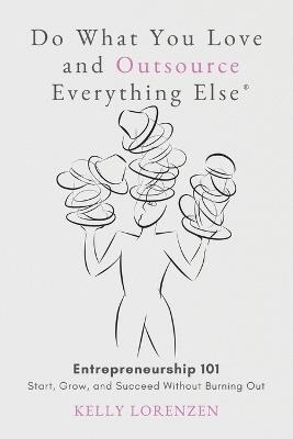 Do What You Love and Outsource Everything Else (R): Entrepreneurship 101: Start, Grow, and Succeed Without Burning Out - Kelly Lorenzen - cover