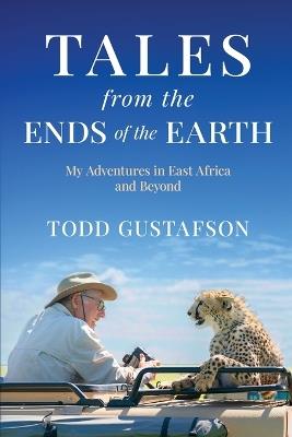 TALES from the ENDS of the EARTH: My Adventures in East Africa and Beyond - Todd Gustafson - cover