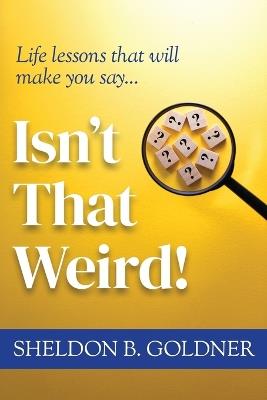 Isn't That Weird!: Life lessons that will make you say... - Sheldon B Goldner - cover