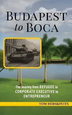 BUDAPEST to BOCA: The Journey from Refugee to Corporate Executive to Entrepreneur - Tom Herskovits - cover