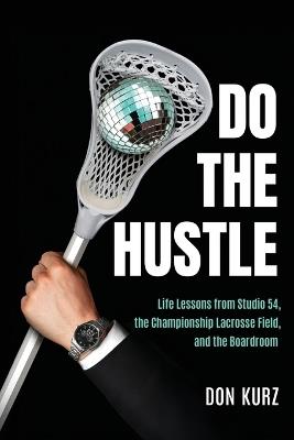 Do the Hustle: Life Lessons from Studio 54, the Championship Lacrosse Field, and the Boardroom - Don Kurz - cover