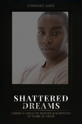 Shattered Dreams: Losing a Child to Suicide & Surviving 30 Years of Abuse - Comfort Addy - cover