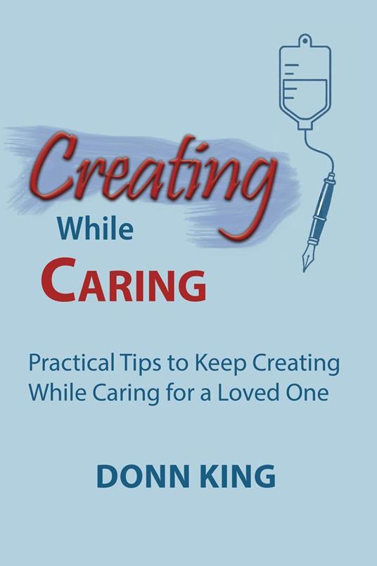 Creating While Caring: Practical Tips to Keep Creating While Caring for a Loved One