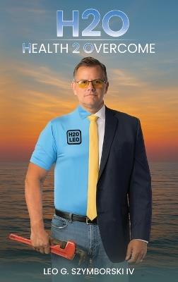 H2O: Health 2 Overcome - Leo G Szymborski - cover