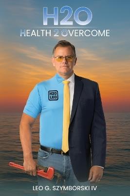 H2O: Health 2 Overcome - Leo G Szymborski - cover