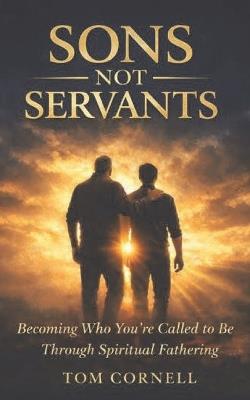 Sons Not Servants: Becoming Who Your Called To Be Through Spiritual Fathering - Tom Cornell - cover