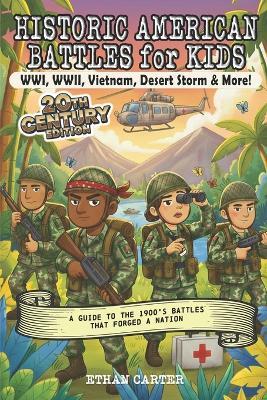 Historic American Battles for Kids: WWI, WWII, Vietnam, Desert Storm & More! 20th Century Edition: A Guide to the 1900's Battles That Forged A Nation - Ethan Carter - cover