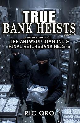True Bank Heists: Volume Two: The True Stories of The Antwerp Diamond & Final Reichsbank Heists - Ric Oro - cover