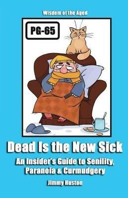 Dead Is the New Sick: An Insider's Guide to Senility, Paranoia, & Curmudgery - Jimmy Huston - cover