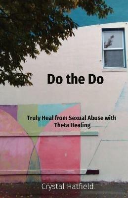 Do the Do: Truly Heal from Sexual Abuse with Theta Healing - Crystal Hatfield - cover