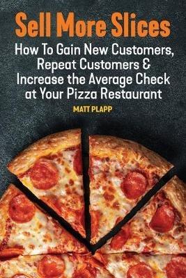 Sell More Slices: How to Gain New Customers, Repeat Customers & Increase the Average Check at Your Pizza Restaurant - Matt Plapp - cover