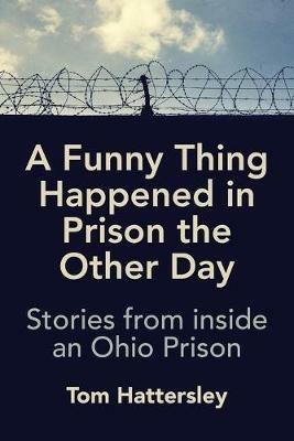 A Funny Thing Happened in Prison the Other Day: Stories from inside an Ohio Prison - Tom Hattersley - cover