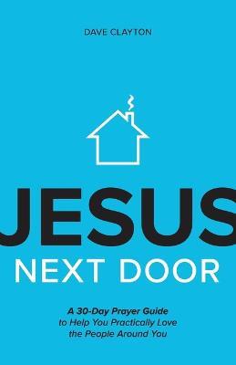 Jesus Next Door: A 30-Day Prayer Guide to Help You Practically Love the People Around You - Dave Clayton - cover