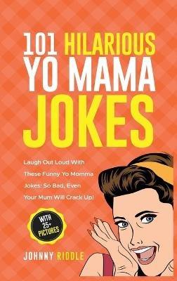 101 Hilarious Yo Mama Jokes: Laugh Out Loud With These Funny Yo Momma Jokes: So Bad, Even Your Mum Will Crack Up! (WITH 25+ PICTURES) - Johnny Riddle - cover
