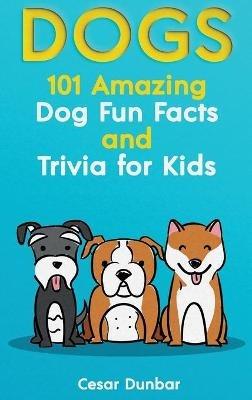 Dogs: 101 Amazing Dog Fun Facts And Trivia For Kids Learn To Love and Train The Perfect Dog (WITH 40+ PHOTOS!) - Cesar Dunbar - cover