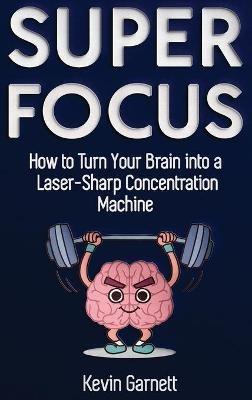 Super Focus: How to Turn Your Brain into a Laser-Sharp Concentration Machine - Kevin Garnett - cover