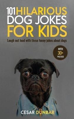 101 Hilarious Dog Jokes For Kids: Laugh Out Loud With These Funny Jokes About Dogs (WITH 30+ PICTURES)! - Cesar Dunbar - cover
