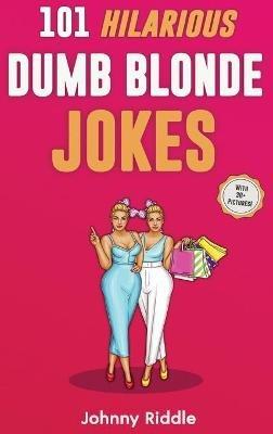101 Hilarious Dumb Blonde Jokes: Laugh Out Loud With These Funny Blondes Jokes: Even Your Blonde Friend Will LOL! (WITH 30] PICTURES) - Johnny Riddle - cover