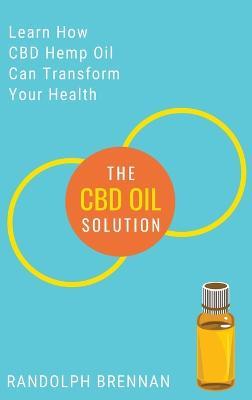 The CBD Oil Solution: Learn How CBD Hemp Oil Might Just Be The Answer For Pain Relief, Anxiety, Diabetes and Other Health Issues! - Randolph Brennan - cover