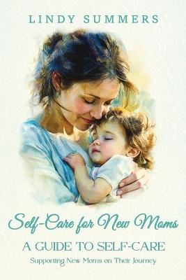 Self-Care for New Moms A Guide to Self-Care: Supporting New Moms on Their Journey - Lindy Summers - cover