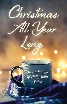 Christmas All Year Long: An Anthology of Holly Jolly Tales - cover