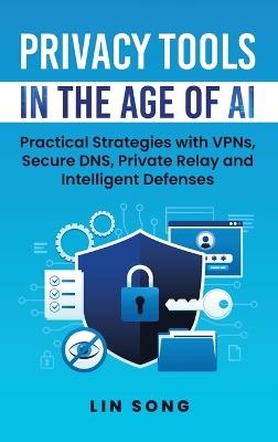 Privacy Tools in the Age of AI: Practical Strategies with VPNs, Secure DNS, Private Relay and Intelligent Defenses - Lin Song - cover