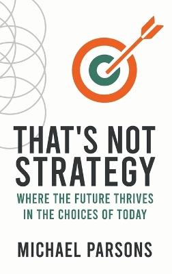 That's Not Strategy: Where the Future Thrives in the Choices of Today - Michael Parsons - cover