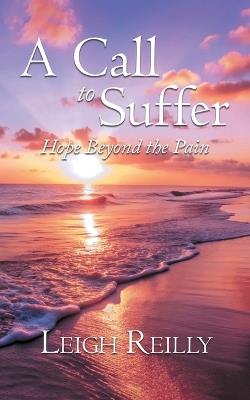 A Call to Suffer: Hope Beyond the Pain - Leigh Reilly - cover
