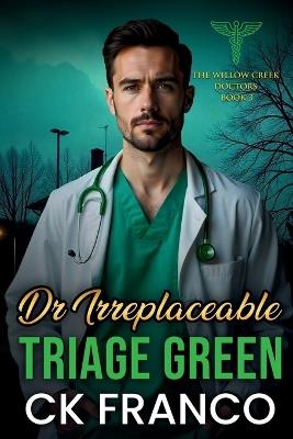 Dr.Irreplaceable Triage Green: Grumpy Doctor Romance: An Off Limits, Forced Proximity, Grumpy Sunshine Doctor in a Small Town Medical Romance - Ck Franco - cover