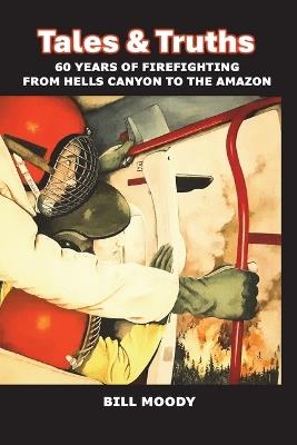 Truths & Tales: 60 Years of Firefighting from Hells Canyon to the Amazon - Bill Moody - cover