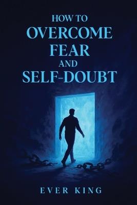 How to Overcome Fear and Self-Doubt - Ever King - cover
