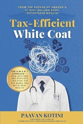 Tax-Efficient White Coat: The S.W.A.N.(TM) Approach: How Doctors & Dentists Can Stop the Tax Bleed and Build Real Wealth - Paavan Kotini - cover