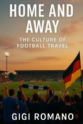 Home and Away: The Culture of Football Travel - Gigi Romano - cover