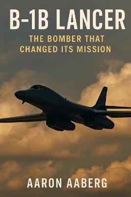 B-1B Lancer: The Bomber That Changed Its Mission - Aaron Aaberg - cover