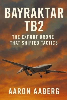 Bayraktar TB2: The Export Drone That Shifted Tactics - Aaron Aaberg - cover