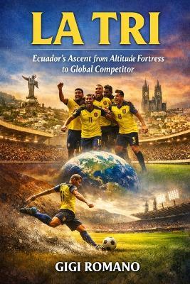 La Tri: Ecuador's Ascent from Altitude Fortress to Global Competitor - Gigi Romano - cover