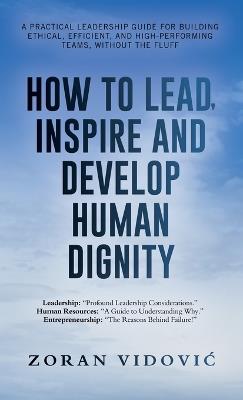 How to Lead, Inspire and Develop Human Dignity: A practical leadership guide for building ethical, efficient, and high-performing teams, without the fluff - Zoran VidoviĆ - cover