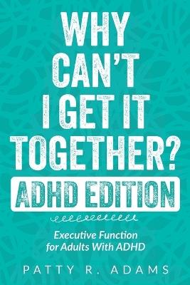 Why Can't I Get It Together? (ADHD Edition): Executive Function for Adults With ADHD - Patty R Adams - cover