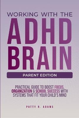 Working with the ADHD Brain: A Parent's Guide to Building Focus, Organization, and Academic Success - Patty R Adams - cover