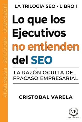Lo que los ejecutivos no entienden de SEO: La razón oculta del fracaso empresarial - Cristobal Varela - cover