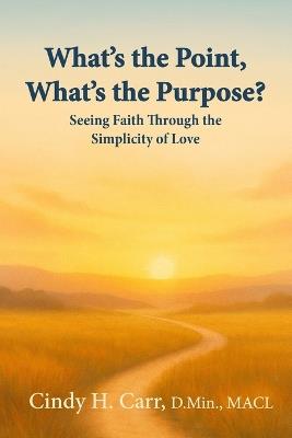 What's the Point, What's the Purpose?: Seeing Faith Through the Simplicity of Love - Cindy H Carr - cover
