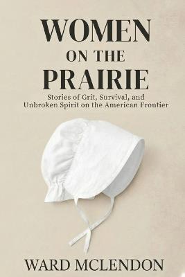 Women on the Prairie: Stories of Grit, Survival, and Unbroken Spirit on the American Frontier - Ward McLendon - cover