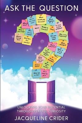 Ask the Question: Unlocking Your Potential Through Playful Curiosity - Jacqueline Crider - cover