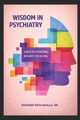 Wisdom in Psychiatry: Understanding Begins Healing - Ravinder Bhalla - cover
