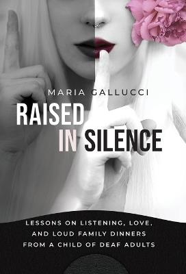 Raised In Silence: Lessons on Listening, Love, and Loud Family Dinners From a Child of Deaf Adults - Maria Gallucci - cover
