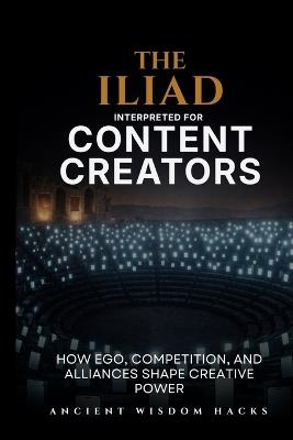 The Iliad Interpreted for Content Creators - Ancient Wisdom Hacks - cover