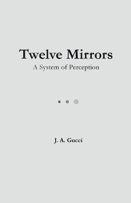 Twelve Mirrors: A System of Perception - J A Gucci - cover
