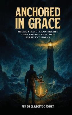 Anchored in Grace: Finding Strength and Serenity Through Faith Amid Life's Turbulent Storms - Claudette C Rodney - cover