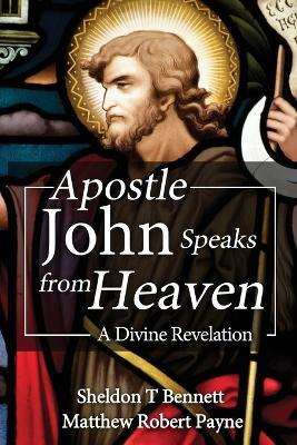 Apostle John Speaks from Heaven: A Divine Revelation - Matthew Robert Payne,Sheldon T Bennett - cover